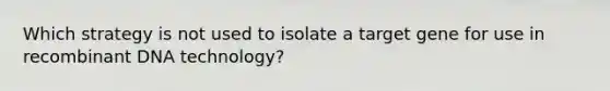 Which strategy is not used to isolate a target gene for use in <a href='https://www.questionai.com/knowledge/kkrH4LHLPA-recombinant-dna' class='anchor-knowledge'>recombinant dna</a> technology?