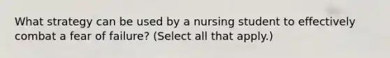 What strategy can be used by a nursing student to effectively combat a fear of failure? (Select all that apply.)