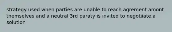 strategy used when parties are unable to reach agrement amont themselves and a neutral 3rd paraty is invited to negotiiate a solution