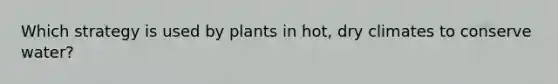 Which strategy is used by plants in hot, dry climates to conserve water?