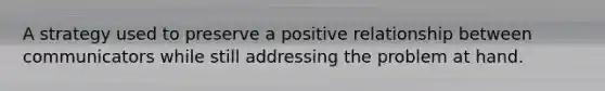 A strategy used to preserve a positive relationship between communicators while still addressing the problem at hand.