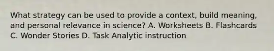 What strategy can be used to provide a context, build meaning, and personal relevance in science? A. Worksheets B. Flashcards C. Wonder Stories D. Task Analytic instruction