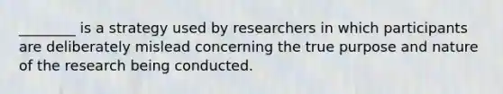 ________ is a strategy used by researchers in which participants are deliberately mislead concerning the true purpose and nature of the research being conducted.