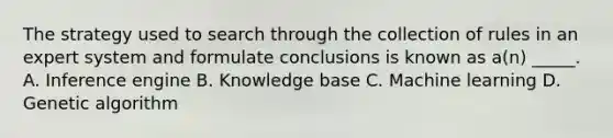 The strategy used to search through the collection of rules in an expert system and formulate conclusions is known as a(n) _____. A. Inference engine B. Knowledge base C. Machine learning D. Genetic algorithm