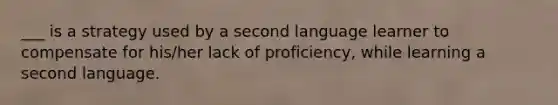 ___ is a strategy used by a second language learner to compensate for his/her lack of proficiency, while learning a second language.