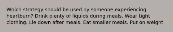 Which strategy should be used by someone experiencing heartburn? Drink plenty of liquids during meals. Wear tight clothing. Lie down after meals. Eat smaller meals. Put on weight.