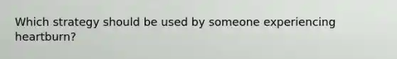 Which strategy should be used by someone experiencing heartburn?