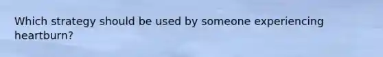Which strategy should be used by someone experiencing heartburn?​