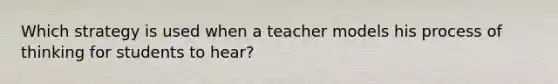 Which strategy is used when a teacher models his process of thinking for students to hear?