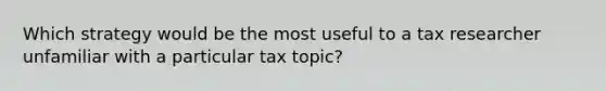 Which strategy would be the most useful to a tax researcher unfamiliar with a particular tax topic?