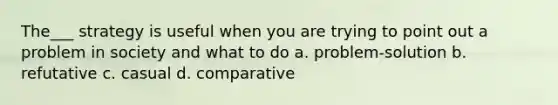 The___ strategy is useful when you are trying to point out a problem in society and what to do a. problem-solution b. refutative c. casual d. comparative