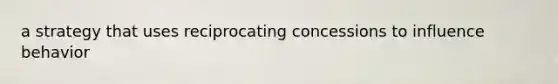 a strategy that uses reciprocating concessions to influence behavior