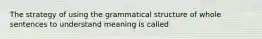 The strategy of using the grammatical structure of whole sentences to understand meaning is called