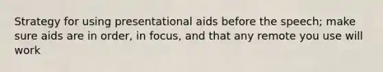 Strategy for using presentational aids before the speech; make sure aids are in order, in focus, and that any remote you use will work