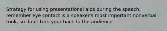 Strategy for using presentational aids during the speech; remember eye contact is a speaker's most important nonverbal took, so don't turn your back to the audience