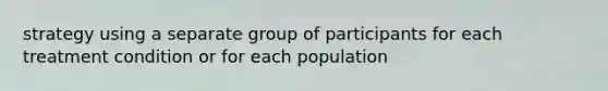 strategy using a separate group of participants for each treatment condition or for each population