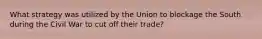 What strategy was utilized by the Union to blockage the South during the Civil War to cut off their trade?