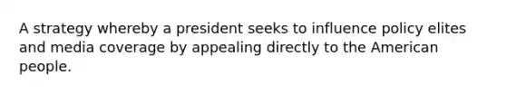 A strategy whereby a president seeks to influence policy elites and media coverage by appealing directly to the American people.