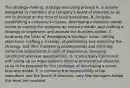 The strategy-making, strategy-executing process A. is usually delegated to members of a company's board of directors so as not to infringe on the time of busy executives. B. includes establishing a company's mission, developing a business model aimed at making the company an industry leader, and crafting a strategy to implement and execute the business model. C. embraces the tasks of developing a strategic vision, setting objectives, crafting a strategy, implementing and executing the strategy, and then monitoring developments and initiating corrective adjustments in light of experience, changing conditions, and new opportunities. D. is principally concerned with sizing up an organization's internal and external situation, so as to be prepared for the challenge of developing a sound business model. E. is primarily the responsibility of top executives and the board of directors; very few managers below this level are involved.