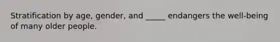 Stratification by age, gender, and _____ endangers the well-being of many older people.