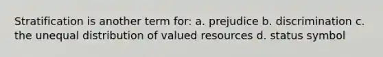 Stratification is another term for: a. prejudice b. discrimination c. the unequal distribution of valued resources d. status symbol