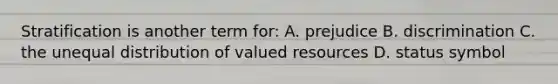 Stratification is another term for: A. prejudice B. discrimination C. the unequal distribution of valued resources D. status symbol