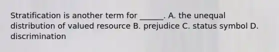 Stratification is another term for ______. A. the unequal distribution of valued resource B. prejudice C. status symbol D. discrimination