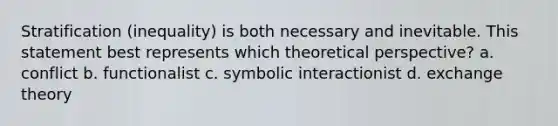 Stratification (inequality) is both necessary and inevitable. This statement best represents which theoretical perspective? a. conflict b. functionalist c. symbolic interactionist d. exchange theory