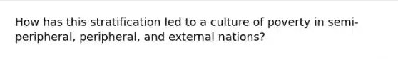 How has this stratification led to a culture of poverty in semi-peripheral, peripheral, and external nations?