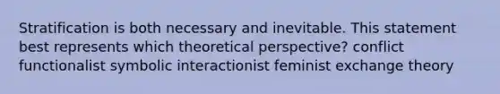 Stratification is both necessary and inevitable. This statement best represents which theoretical perspective? conflict functionalist symbolic interactionist feminist exchange theory