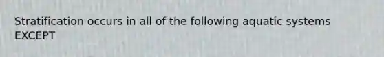 Stratification occurs in all of the following aquatic systems EXCEPT