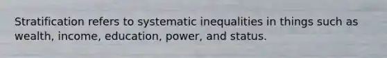 Stratification refers to systematic inequalities in things such as wealth, income, education, power, and status.