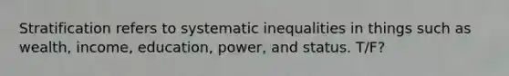 Stratification refers to systematic inequalities in things such as wealth, income, education, power, and status. T/F?