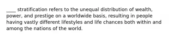 ____ stratification refers to the unequal distribution of wealth, power, and prestige on a worldwide basis, resulting in people having vastly different lifestyles and life chances both within and among the nations of the world.