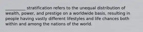 __________ stratification refers to the unequal distribution of wealth, power, and prestige on a worldwide basis, resulting in people having vastly different lifestyles and life chances both within and among the nations of the world.