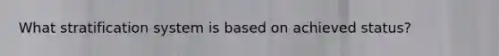 What stratification system is based on achieved status?