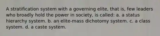 A stratification system with a governing elite, that is, few leaders who broadly hold the power in society, is called: a. a status hierarchy system. b. an elite-mass dichotomy system. c. a class system. d. a caste system.