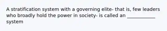 A stratification system with a governing elite- that is, few leaders who broadly hold the power in society- is called an ____________ system