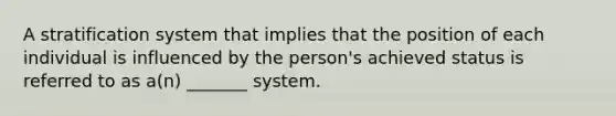 A stratification system that implies that the position of each individual is influenced by the person's achieved status is referred to as a(n) _______ system.