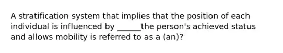 A stratification system that implies that the position of each individual is influenced by ______the person's achieved status and allows mobility is referred to as a (an)?