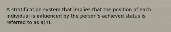 A stratification system that implies that the position of each individual is influenced by the person's achieved status is referred to as a(n):