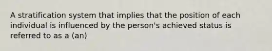 A stratification system that implies that the position of each individual is influenced by the person's achieved status is referred to as a (an)