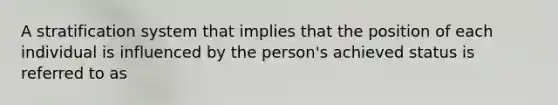 A stratification system that implies that the position of each individual is influenced by the person's achieved status is referred to as