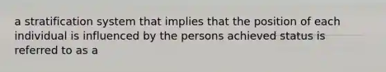 a stratification system that implies that the position of each individual is influenced by the persons achieved status is referred to as a