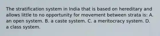 The stratification system in India that is based on hereditary and allows little to no opportunity for movement between strata is: A. an open system. B. a caste system. C. a meritocracy system. D. a class system.