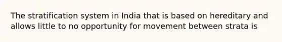 The stratification system in India that is based on hereditary and allows little to no opportunity for movement between strata is