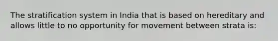 The stratification system in India that is based on hereditary and allows little to no opportunity for movement between strata is: