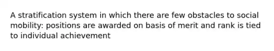 A stratification system in which there are few obstacles to social mobility: positions are awarded on basis of merit and rank is tied to individual achievement