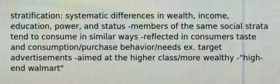 stratification: systematic differences in wealth, income, education, power, and status -members of the same social strata tend to consume in similar ways -reflected in consumers taste and consumption/purchase behavior/needs ex. target advertisements -aimed at the higher class/more wealthy -"high-end walmart"