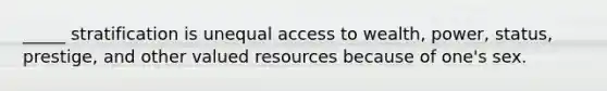 _____ stratification is unequal access to wealth, power, status, prestige, and other valued resources because of one's sex.